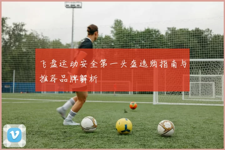 飞盘运动安全第一头盔选购指南与推荐品牌解析